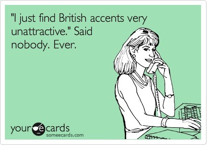 "I find British accents very unattractive." Said nobody. Ever.